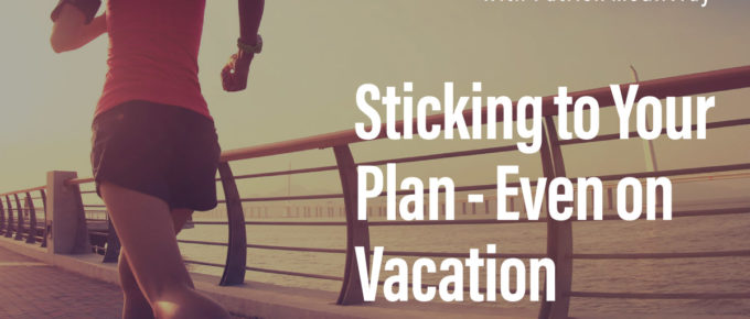 Sticking to Your Plan - Even on Vacation